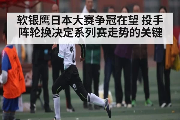 软银鹰日本大赛争冠在望 投手阵轮换决定系列赛走势的关键